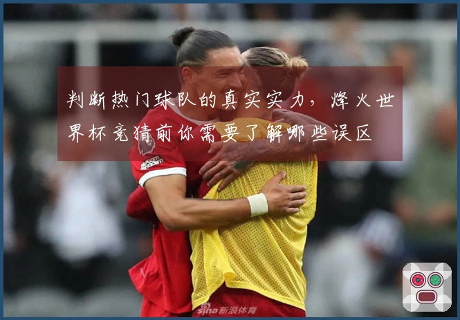判断热门球队的真实实力，烽火世界杯竞猜前你需要了解哪些误区