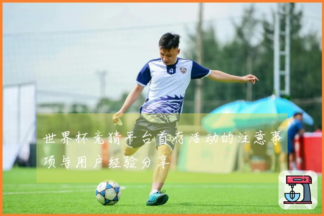 世界杯竞猜平台首存活动的注意事项与用户经验分享