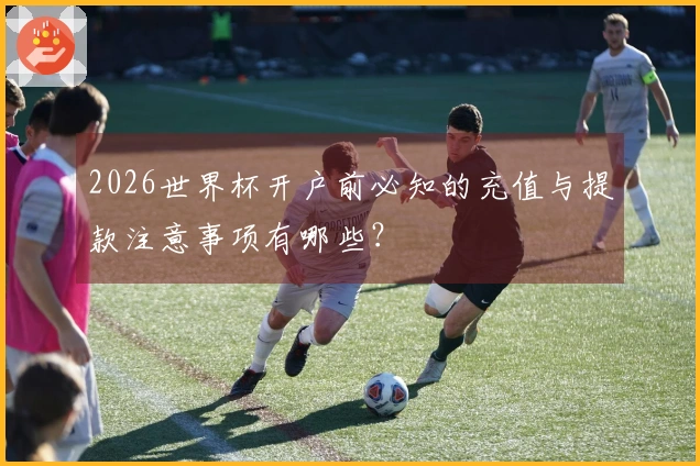 2026世界杯开户前必知的充值与提款注意事项有哪些？