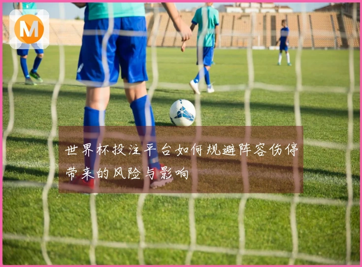世界杯投注平台如何规避阵容伤停带来的风险与影响