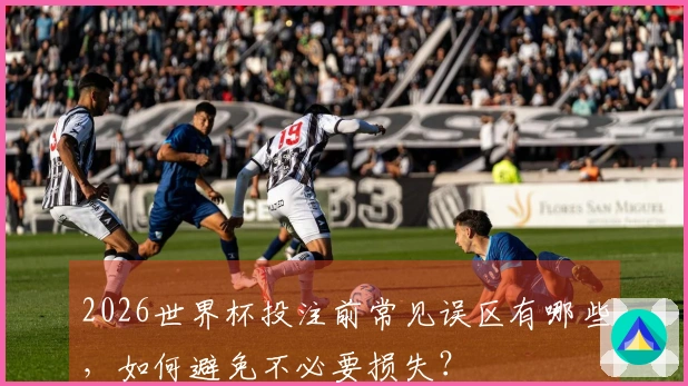 2026世界杯投注前常见误区有哪些，如何避免不必要损失？