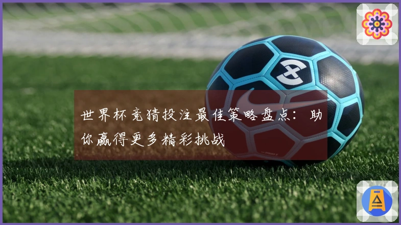 世界杯竞猜投注最佳策略盘点：助你赢得更多精彩挑战
