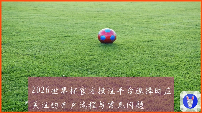 2026世界杯官方投注平台选择时应关注的开户流程与常见问题
