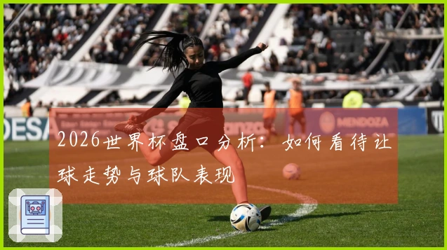2026世界杯盘口分析：如何看待让球走势与球队表现