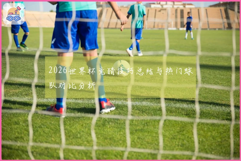 2026世界杯竞猜技巧总结与热门球队对比分析