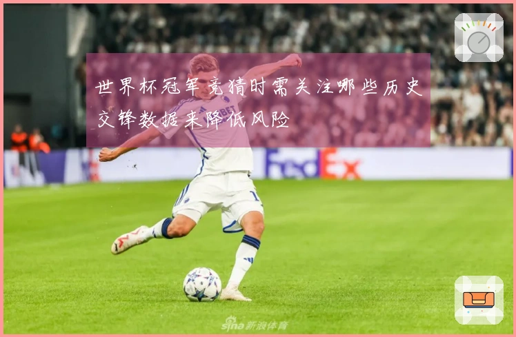 世界杯冠军竞猜时需关注哪些历史交锋数据来降低风险