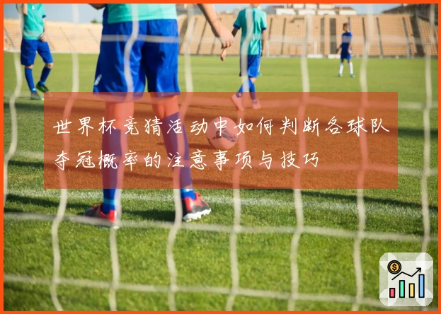 世界杯竞猜活动中如何判断各球队夺冠概率的注意事项与技巧