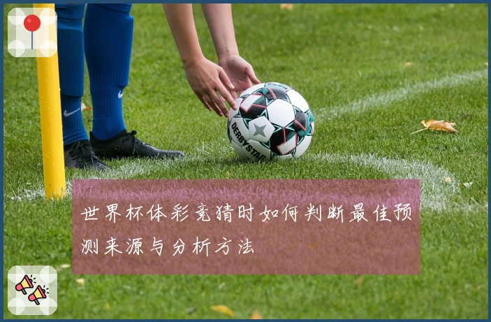世界杯体彩竞猜时如何判断最佳预测来源与分析方法