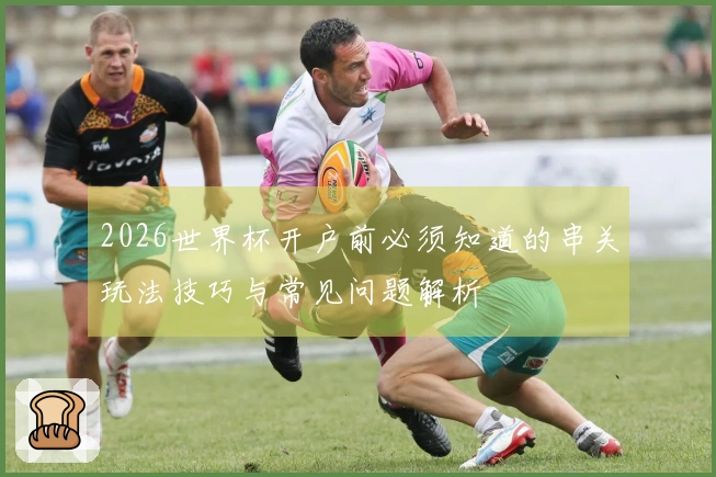 2026世界杯开户前必须知道的串关玩法技巧与常见问题解析