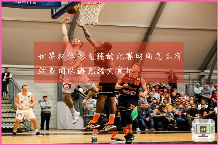 世界杯体彩竞猜的比赛时间怎么有效查询以避免错失良机