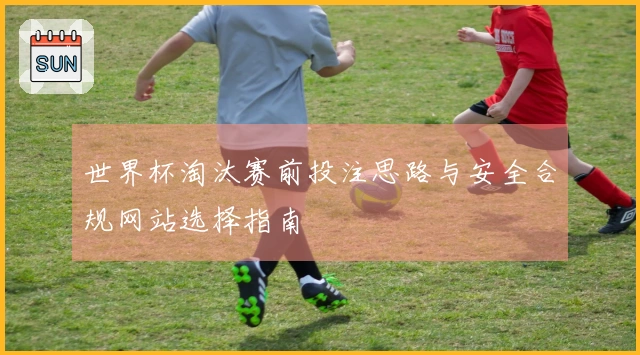 世界杯淘汰赛前投注思路与安全合规网站选择指南