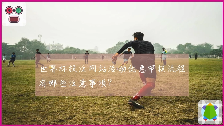 世界杯投注网站活动优惠审核流程有哪些注意事项？