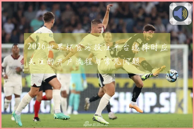 2026世界杯官方投注平台选择时应关注的开户流程与常见问题