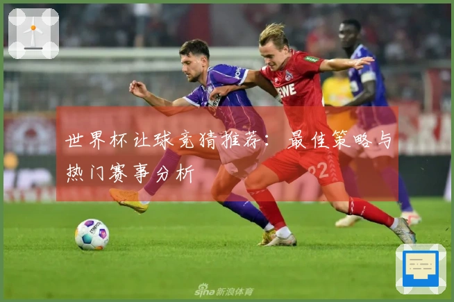 世界杯让球竞猜推荐：最佳策略与热门赛事分析