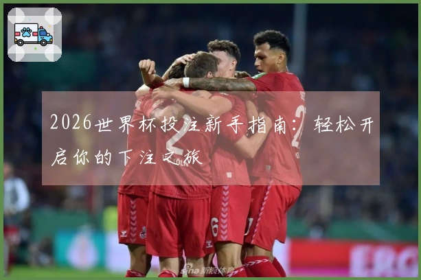 2026世界杯投注新手指南：轻松开启你的下注之旅