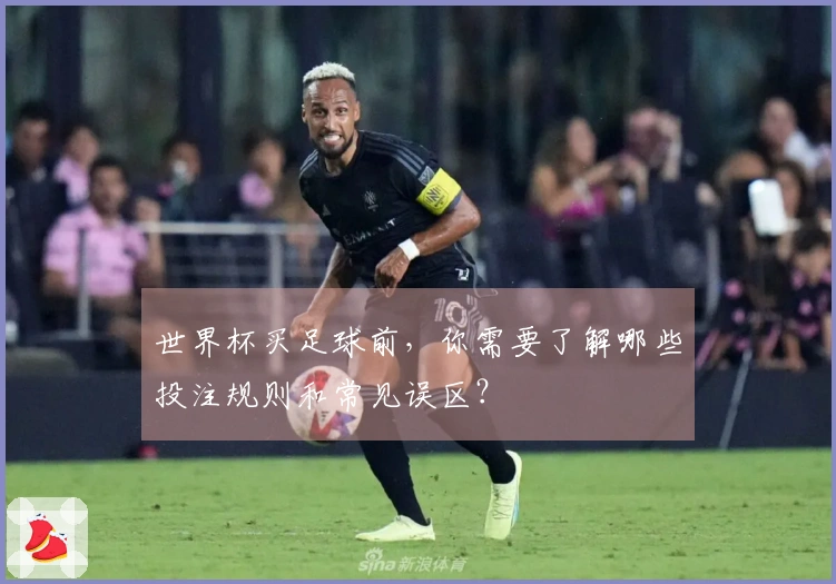 世界杯买足球前,你需要了解哪些投注规则和常见误区?