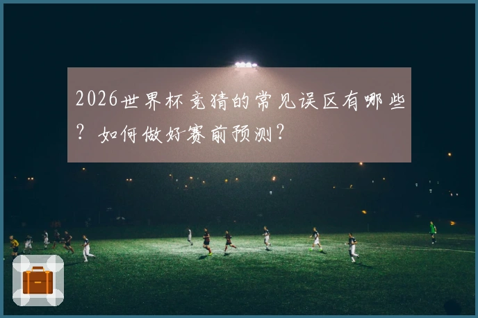 2026世界杯竞猜的常见误区有哪些？如何做好赛前预测？