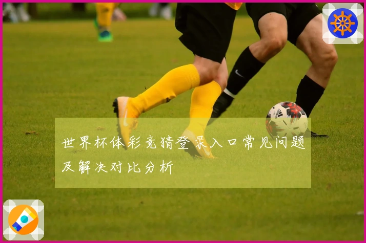 世界杯体彩竞猜登录入口常见问题及解决对比分析