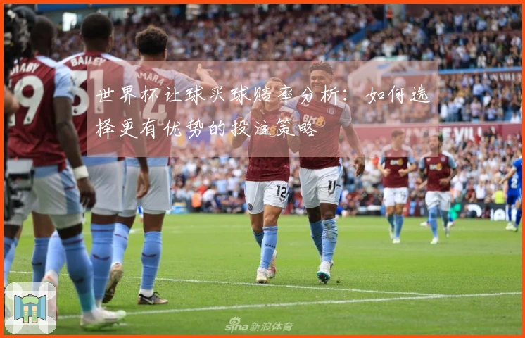世界杯让球买球赔率分析：如何选择更有优势的投注策略