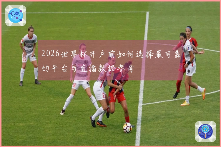 2026世界杯开户前如何选择最可靠的平台与直播数据参考