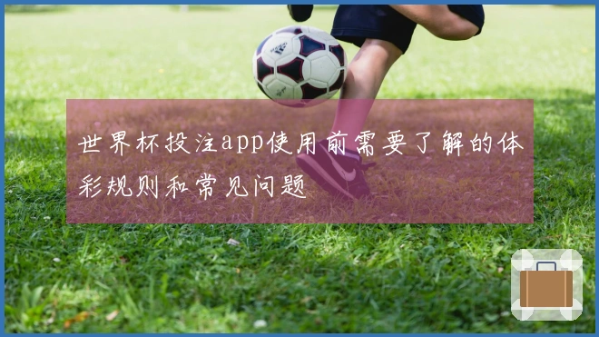 世界杯投注app使用前需要了解的体彩规则和常见问题