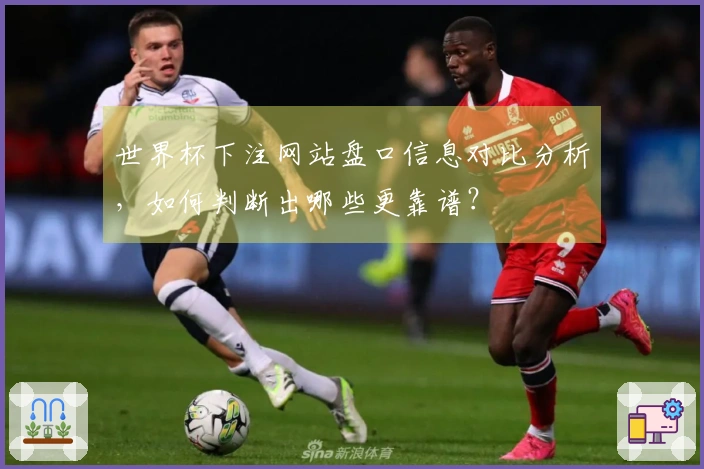世界杯下注网站盘口信息对比分析，如何判断出哪些更靠谱？