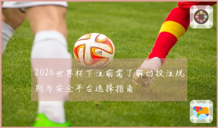 2026世界杯下注前需了解的投注规则与安全平台选择指南