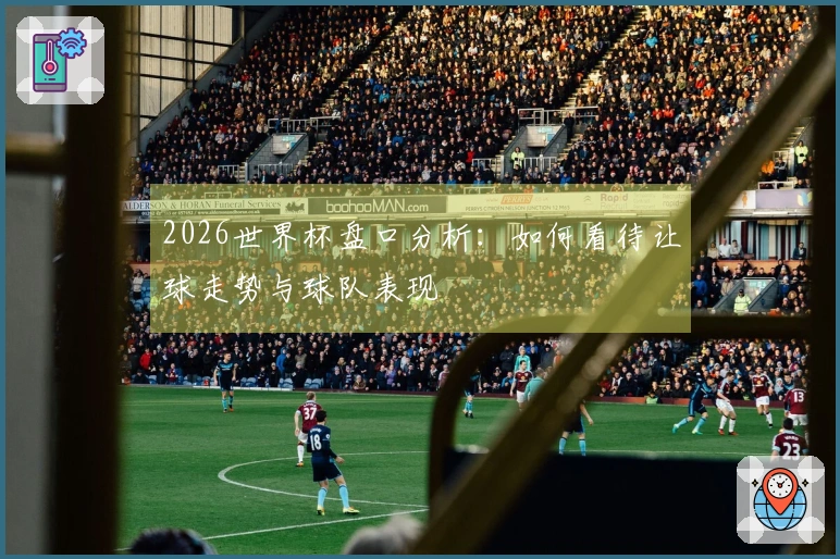 2026世界杯盘口分析：如何看待让球走势与球队表现