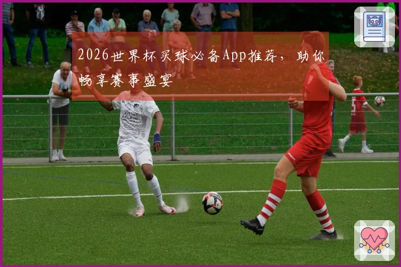 2026世界杯买球必备App推荐，助你畅享赛事盛宴