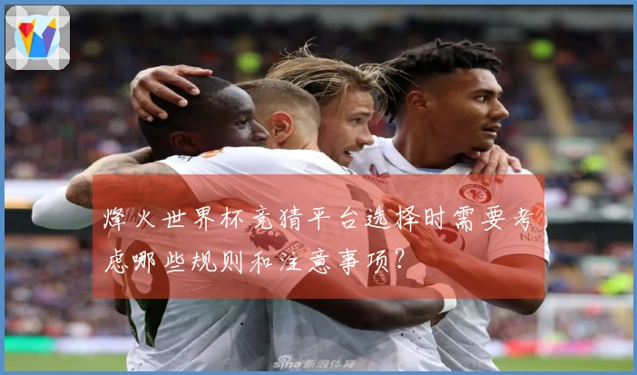 烽火世界杯竞猜平台选择时需要考虑哪些规则和注意事项？