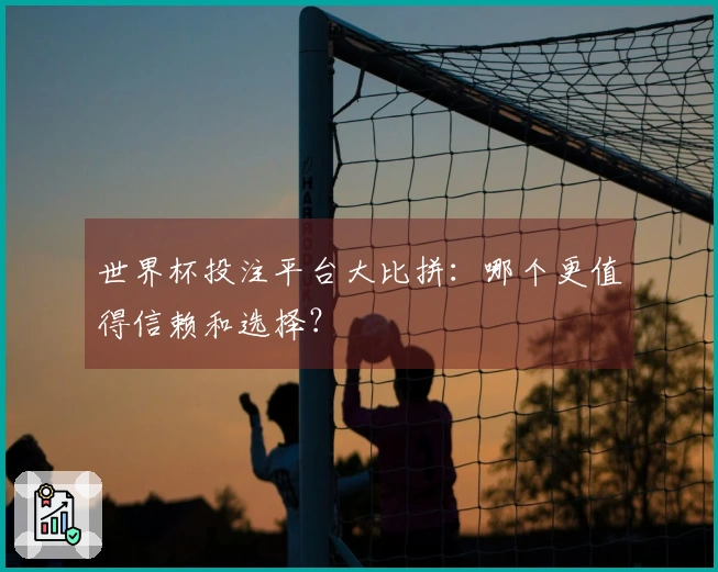 世界杯投注平台大比拼：哪个更值得信赖和选择？