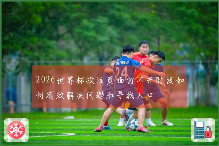 2026世界杯投注页面打不开时该如何有效解决问题和寻找入口