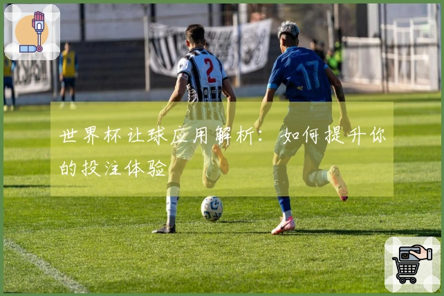 世界杯让球应用解析：如何提升你的投注体验