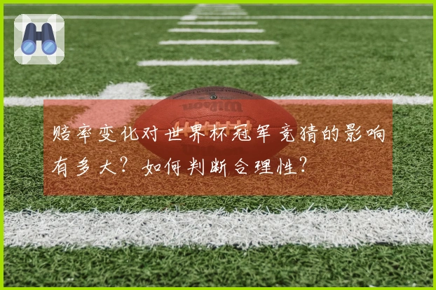 赔率变化对世界杯冠军竞猜的影响有多大？如何判断合理性？