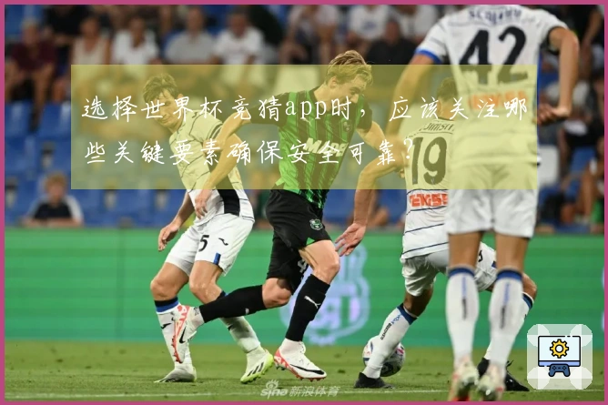 选择世界杯竞猜app时，应该关注哪些关键要素确保安全可靠？