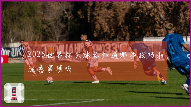 2026世界杯买球你知道哪些技巧和注意事项吗