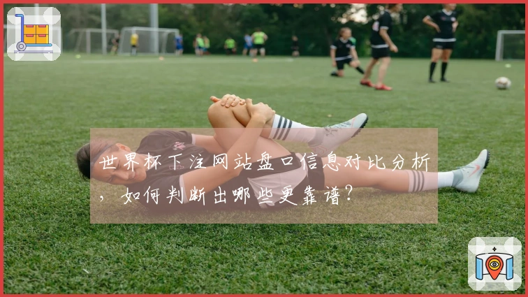 世界杯下注网站盘口信息对比分析，如何判断出哪些更靠谱？