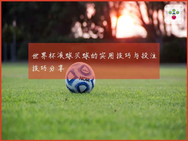 世界杯滚球买球的实用技巧与投注技巧分享