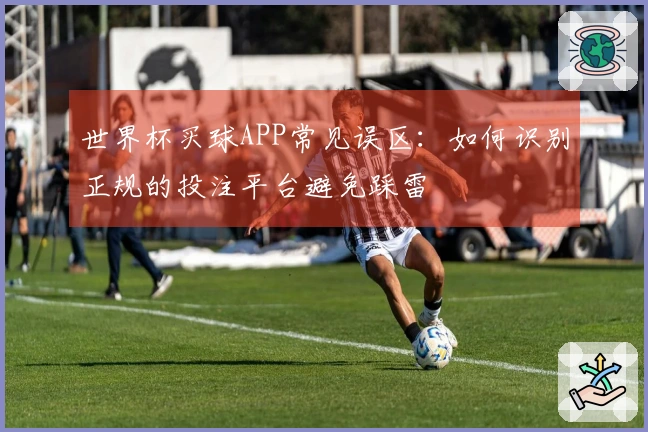 世界杯买球APP常见误区：如何识别正规的投注平台避免踩雷