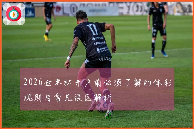 2026世界杯开户前必须了解的体彩规则与常见误区解析