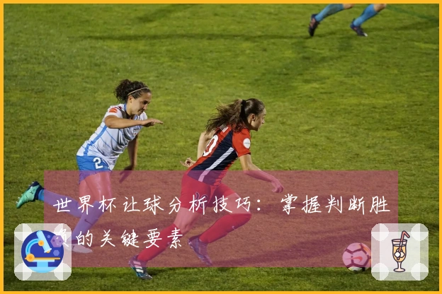 世界杯让球分析技巧：掌握判断胜负的关键要素