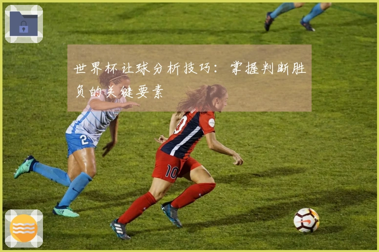 世界杯让球分析技巧：掌握判断胜负的关键要素