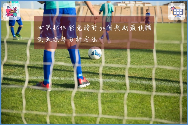 世界杯体彩竞猜时如何判断最佳预测来源与分析方法