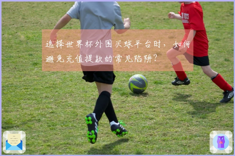 选择世界杯外围买球平台时，如何避免充值提款的常见陷阱？