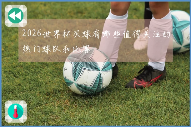 2026世界杯买球有哪些值得关注的热门球队和比赛-