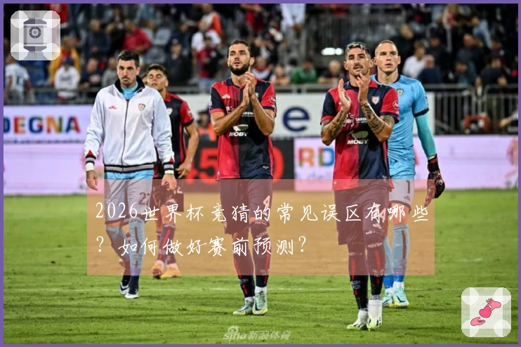 2026世界杯竞猜的常见误区有哪些？如何做好赛前预测？