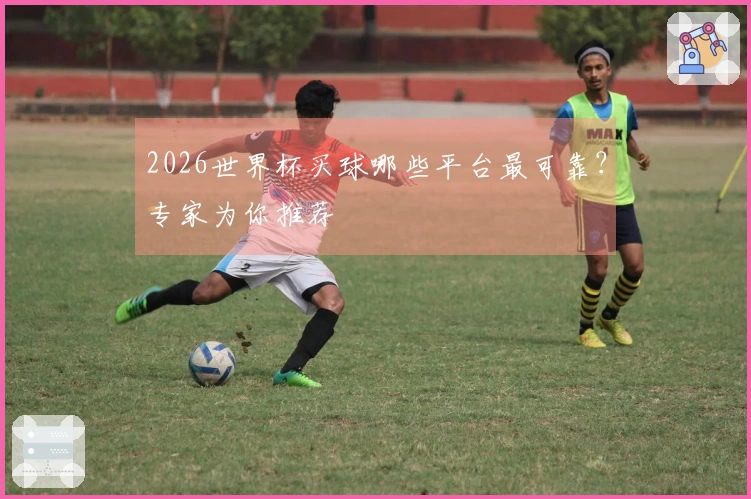 2026世界杯买球哪些平台最可靠？专家为你推荐