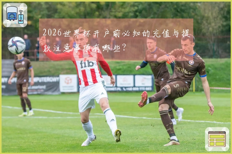 2026世界杯开户前必知的充值与提款注意事项有哪些？