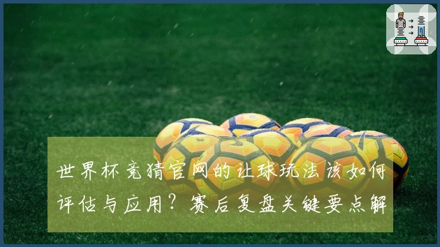 世界杯竞猜官网的让球玩法该如何评估与应用？赛后复盘关键要点解析