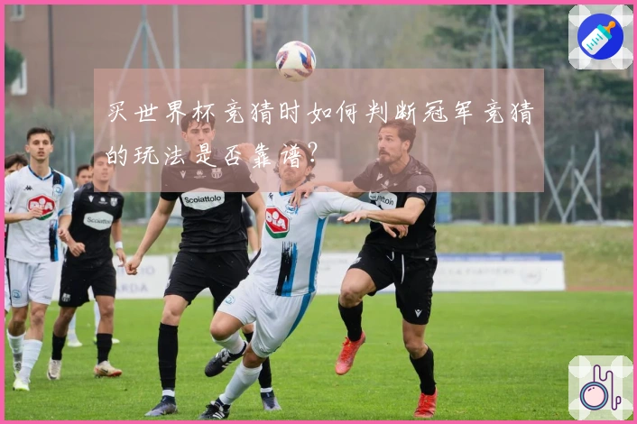 买世界杯竞猜时如何判断冠军竞猜的玩法是否靠谱？